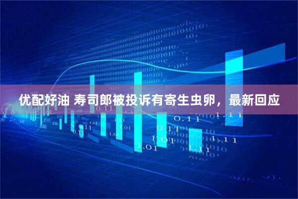 优配好油 寿司郎被投诉有寄生虫卵，最新回应
