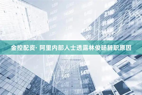 金控配资· 阿里内部人士透露林俊旸辞职原因