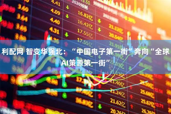 利配网 智变华强北：“中国电子第一街”奔向“全球AI策源第一街”