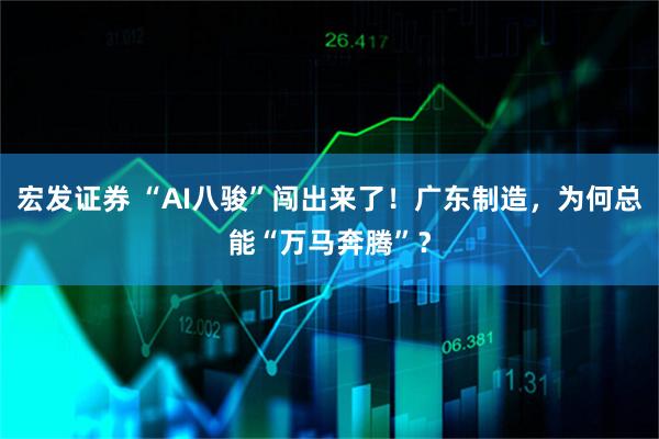 宏发证券 “AI八骏”闯出来了！广东制造，为何总能“万马奔腾”？