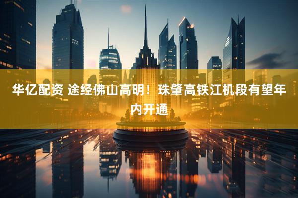 华亿配资 途经佛山高明！珠肇高铁江机段有望年内开通
