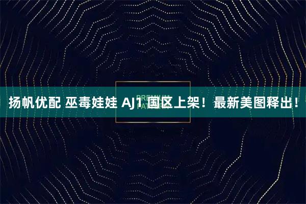 扬帆优配 巫毒娃娃 AJ1 国区上架！最新美图释出！