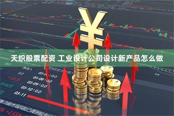 天织股票配资 工业设计公司设计新产品怎么做