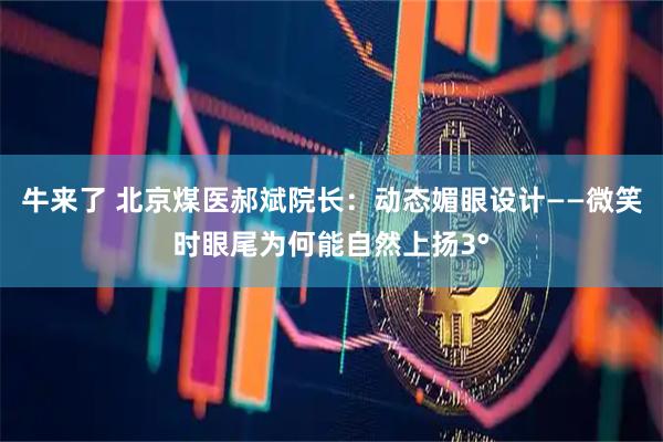 牛来了 北京煤医郝斌院长：动态媚眼设计——微笑时眼尾为何能自然上扬3°