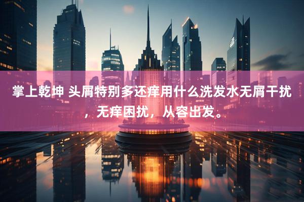 掌上乾坤 头屑特别多还痒用什么洗发水无屑干扰，无痒困扰，从容出发。