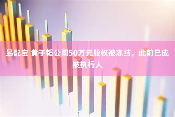 易配宝 黄子韬公司50万元股权被冻结，此前已成被执行人