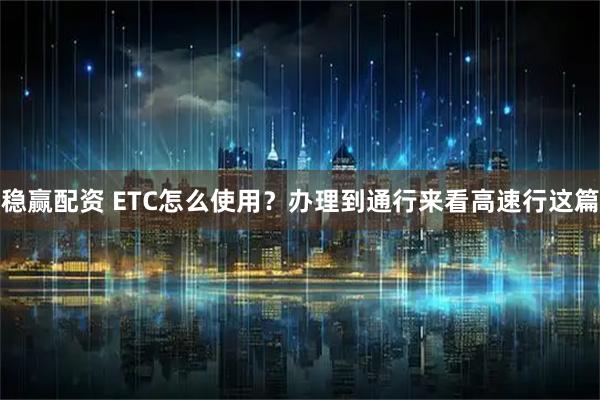 稳赢配资 ETC怎么使用？办理到通行来看高速行这篇