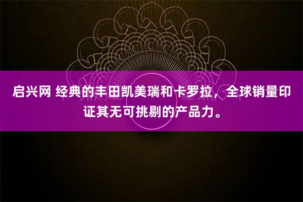 启兴网 经典的丰田凯美瑞和卡罗拉，全球销量印证其无可挑剔的产品力。