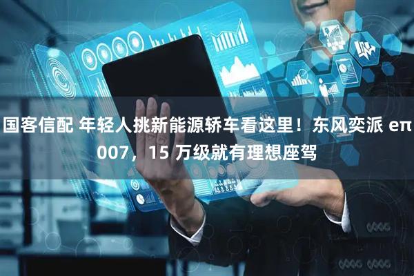 国客信配 年轻人挑新能源轿车看这里！东风奕派 eπ007，15 万级就有理想座驾