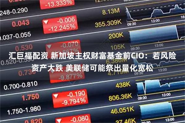 汇巨福配资 新加坡主权财富基金前CIO：若风险资产大跌 美联储可能祭出量化宽松