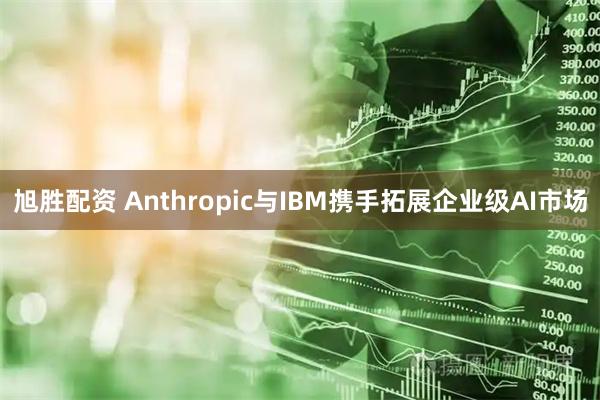 旭胜配资 Anthropic与IBM携手拓展企业级AI市场