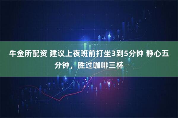 牛金所配资 建议上夜班前打坐3到5分钟 静心五分钟，胜过咖啡三杯