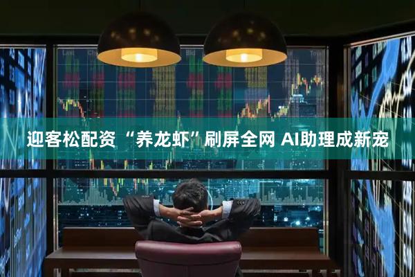 迎客松配资 “养龙虾”刷屏全网 AI助理成新宠