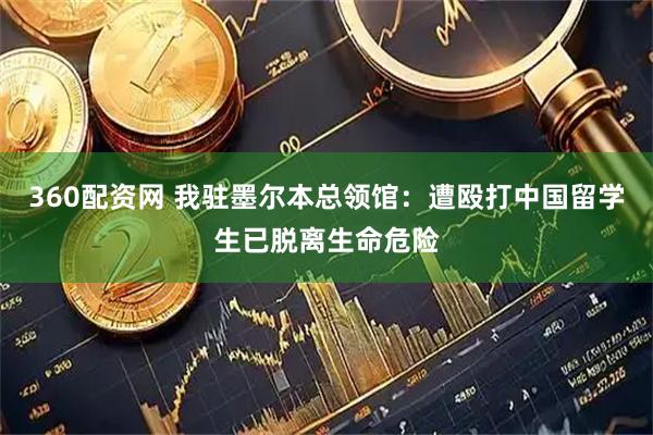 360配资网 我驻墨尔本总领馆：遭殴打中国留学生已脱离生命危险