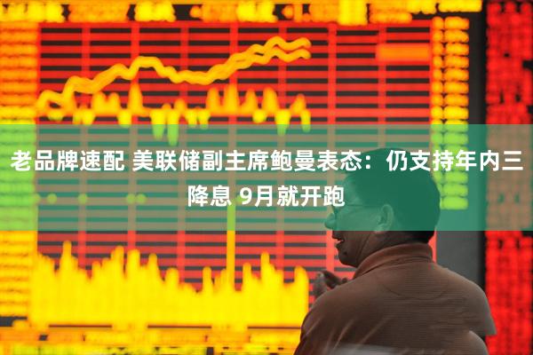 老品牌速配 美联储副主席鲍曼表态：仍支持年内三降息 9月就开跑