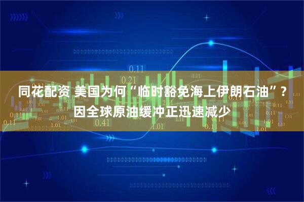 同花配资 美国为何“临时豁免海上伊朗石油”？因全球原油缓冲正迅速减少