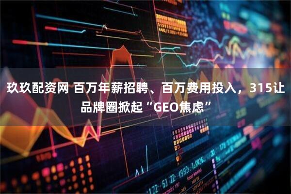 玖玖配资网 百万年薪招聘、百万费用投入，315让品牌圈掀起“GEO焦虑”