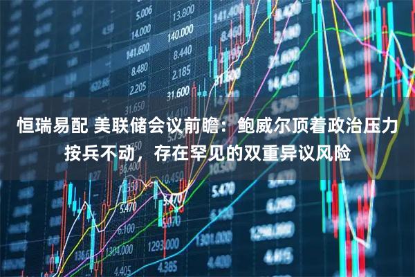 恒瑞易配 美联储会议前瞻：鲍威尔顶着政治压力按兵不动，存在罕见的双重异议风险