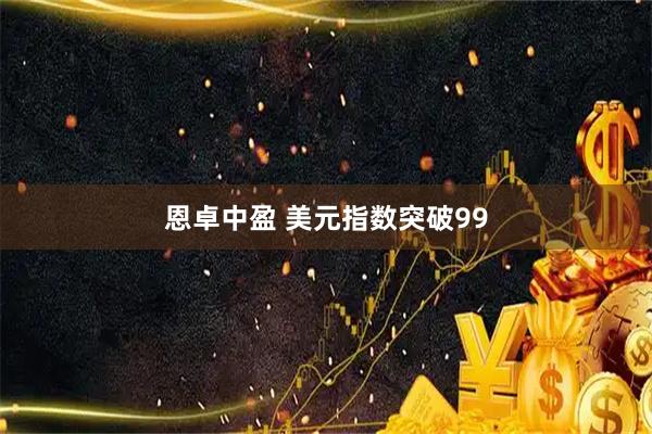 恩卓中盈 美元指数突破99