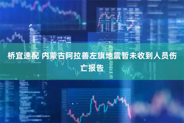 桥宜速配 内蒙古阿拉善左旗地震暂未收到人员伤亡报告