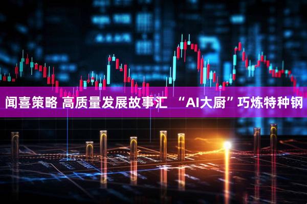 闻喜策略 高质量发展故事汇  “AI大厨”巧炼特种钢