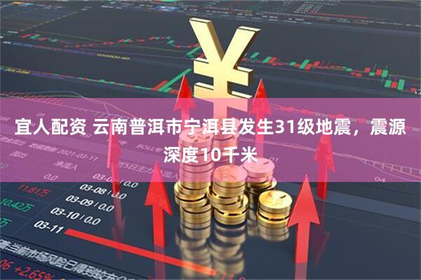 宜人配资 云南普洱市宁洱县发生31级地震，震源深度10千米
