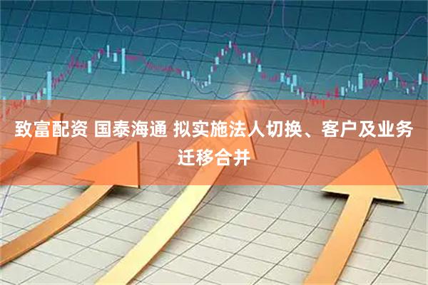 致富配资 国泰海通 拟实施法人切换、客户及业务迁移合并