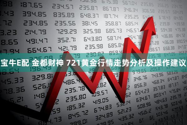 宝牛E配 金都财神 721黄金行情走势分析及操作建议
