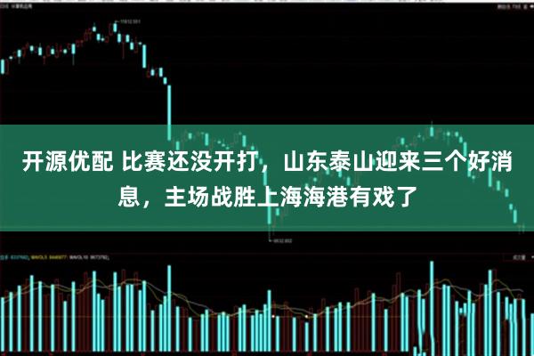 开源优配 比赛还没开打，山东泰山迎来三个好消息，主场战胜上海海港有戏了