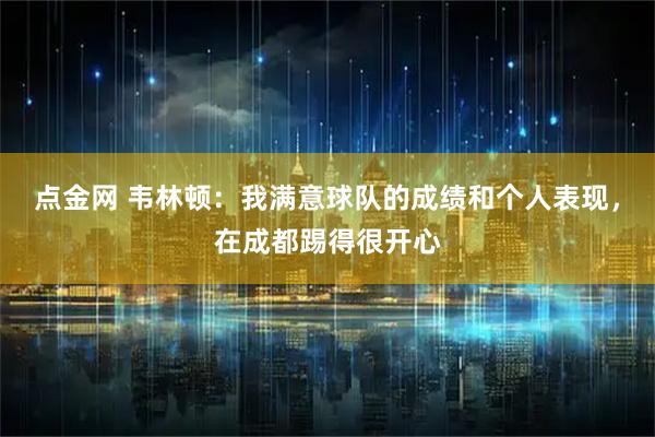 点金网 韦林顿：我满意球队的成绩和个人表现，在成都踢得很开心