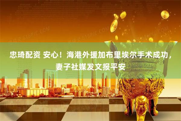忠琦配资 安心！海港外援加布里埃尔手术成功，妻子社媒发文报平安