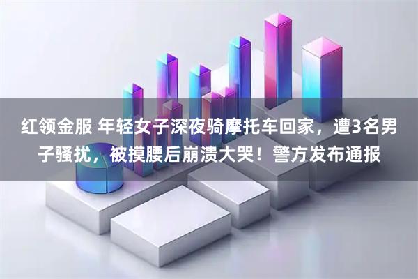 红领金服 年轻女子深夜骑摩托车回家，遭3名男子骚扰，被摸腰后崩溃大哭！警方发布通报