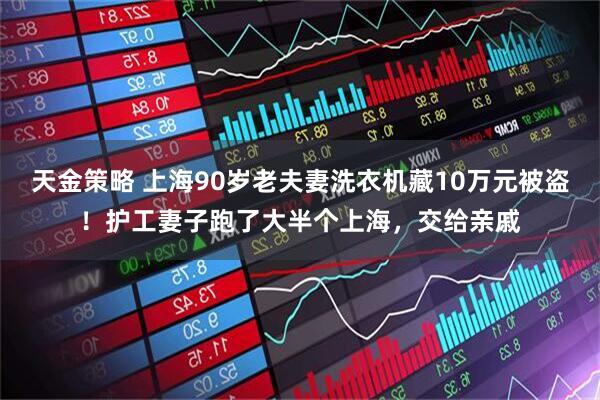 天金策略 上海90岁老夫妻洗衣机藏10万元被盗！护工妻子跑了大半个上海，交给亲戚