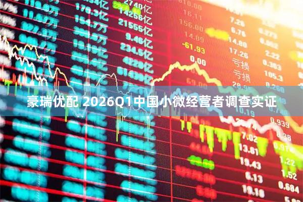 豪瑞优配 2026Q1中国小微经营者调查实证