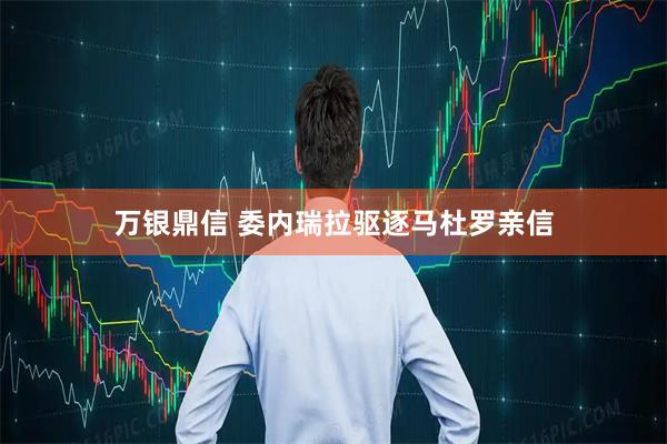 万银鼎信 委内瑞拉驱逐马杜罗亲信