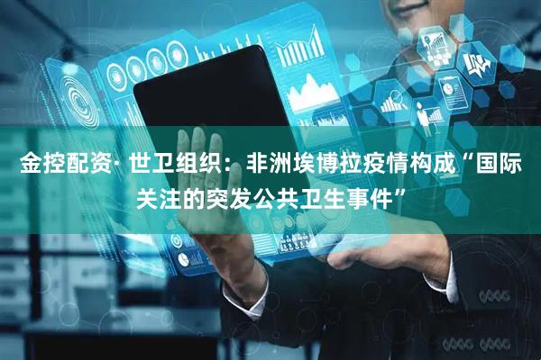 金控配资· 世卫组织：非洲埃博拉疫情构成“国际关注的突发公共卫生事件”