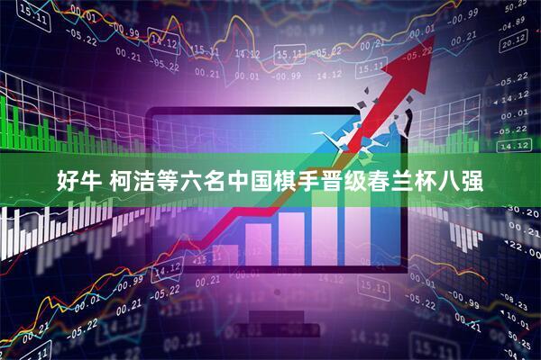 好牛 柯洁等六名中国棋手晋级春兰杯八强