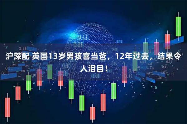 沪深配 英国13岁男孩喜当爸，12年过去，结果令人泪目！