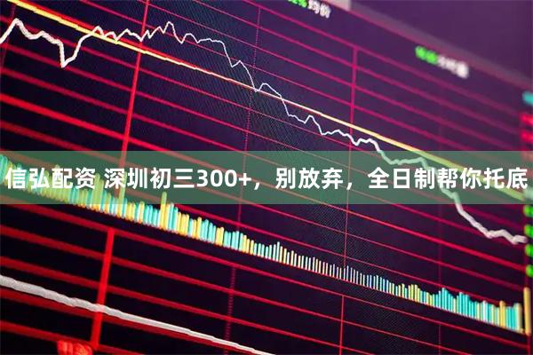 信弘配资 深圳初三300+，别放弃，全日制帮你托底