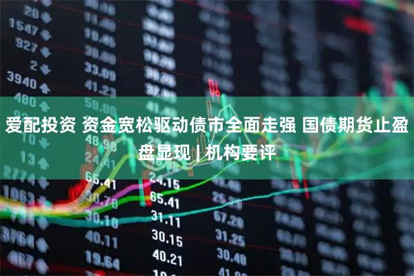 爱配投资 资金宽松驱动债市全面走强 国债期货止盈盘显现 | 机构要评