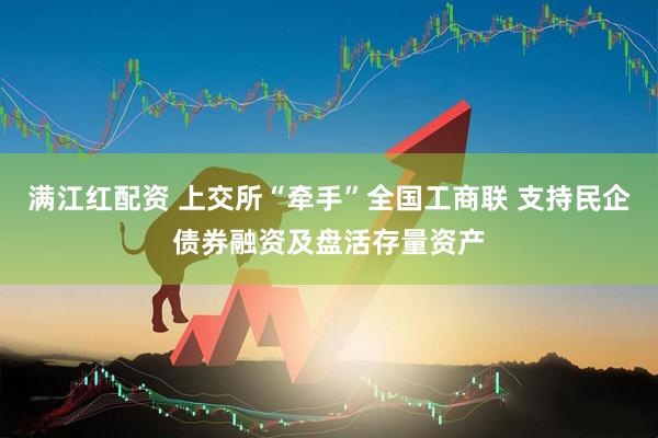 满江红配资 上交所“牵手”全国工商联 支持民企债券融资及盘活存量资产