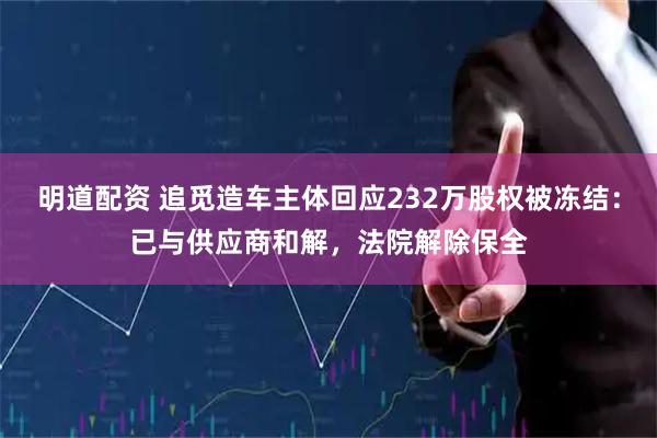 明道配资 追觅造车主体回应232万股权被冻结：已与供应商和解，法院解除保全