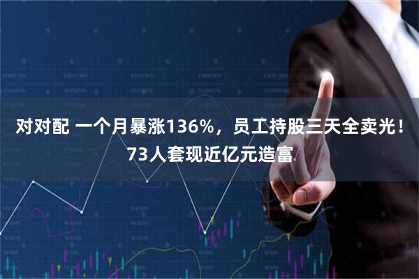对对配 一个月暴涨136%，员工持股三天全卖光！73人套现近亿元造富