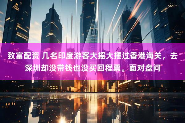 致富配资 几名印度游客大摇大摆过香港海关，去深圳却没带钱也没买回程票。面对盘问