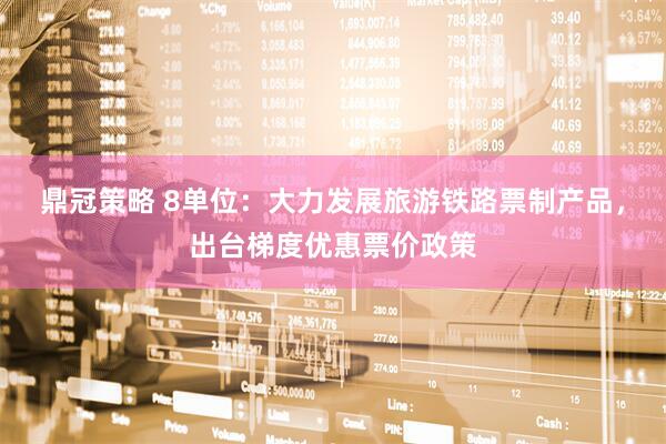 鼎冠策略 8单位：大力发展旅游铁路票制产品，出台梯度优惠票价政策