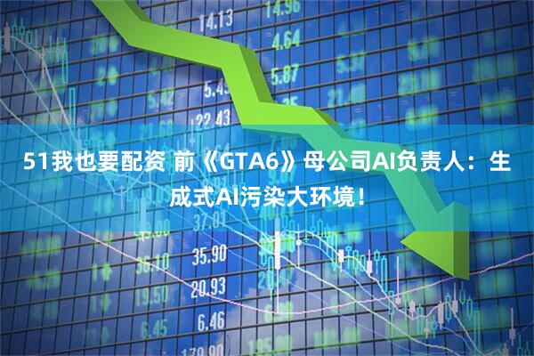 51我也要配资 前《GTA6》母公司AI负责人：生成式AI污染大环境！