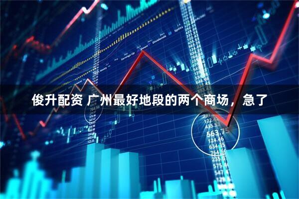 俊升配资 广州最好地段的两个商场，急了