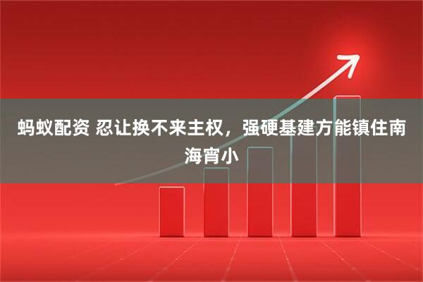 蚂蚁配资 忍让换不来主权，强硬基建方能镇住南海宵小