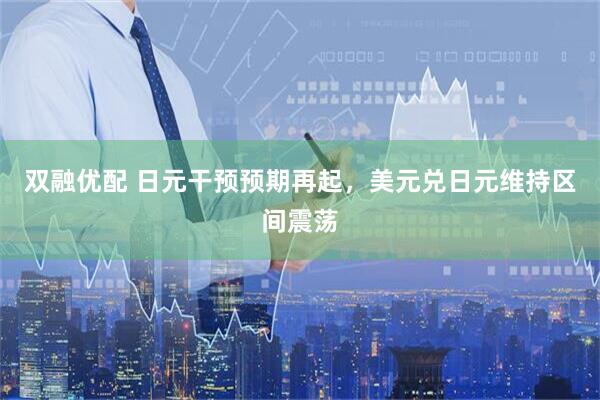 双融优配 日元干预预期再起，美元兑日元维持区间震荡