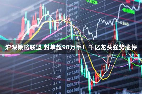 沪深策略联盟 封单超90万手！千亿龙头强势涨停